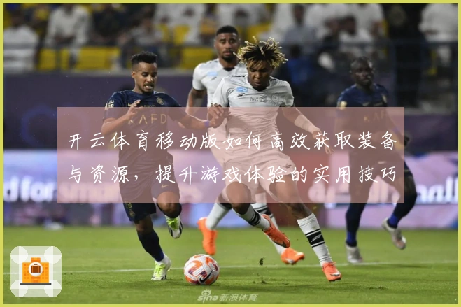 开云体育移动版如何高效获取装备与资源，提升游戏体验的实用技巧