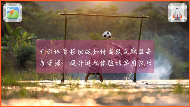 开云体育移动版如何高效获取装备与资源，提升游戏体验的实用技巧