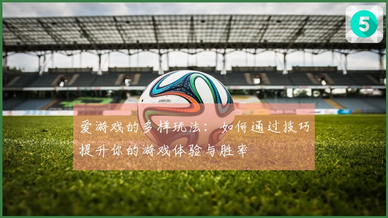 爱游戏的多样玩法：如何通过技巧提升你的游戏体验与胜率