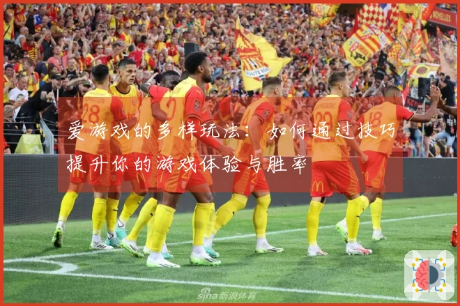 爱游戏的多样玩法：如何通过技巧提升你的游戏体验与胜率