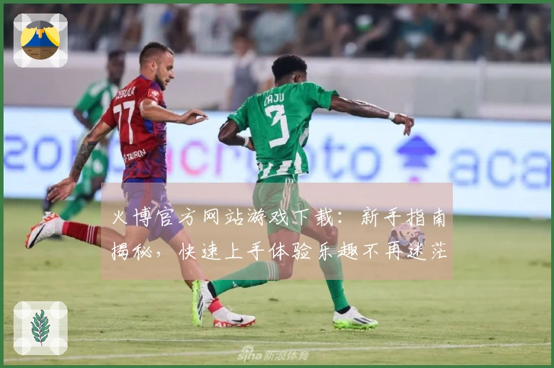 火博官方网站游戏下载：新手指南揭秘，快速上手体验乐趣不再迷茫