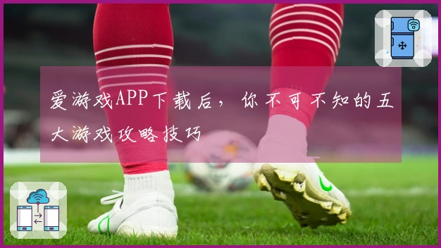 爱游戏APP下载后，你不可不知的五大游戏攻略技巧